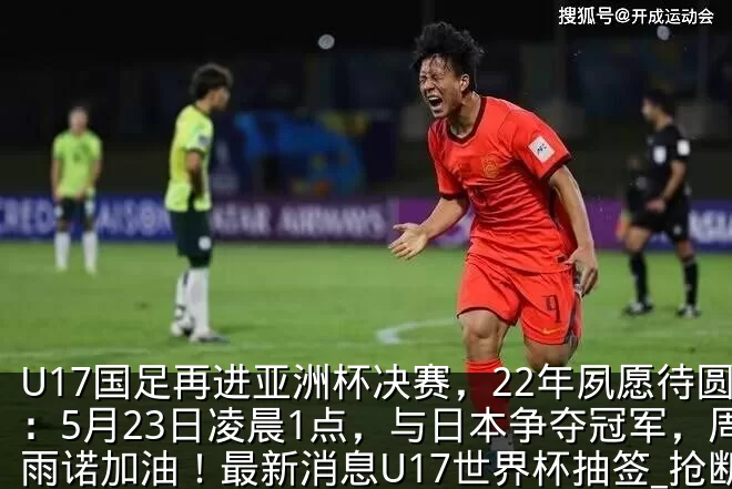 U17国足再进亚洲杯决赛，22年夙愿待圆：5月23日凌晨1点，与日本争夺冠军，周雨诺加油！最新消息U17世界杯抽签_抢断_中国_对手